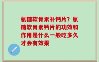 氨糖软骨素补钙片？氨糖软骨素钙片的功效和作用是什么一般吃多久才会有效果