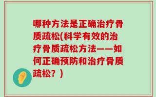 哪种方法是正确治疗骨质疏松(科学有效的治疗骨质疏松方法——如何正确预防和治疗骨质疏松？)