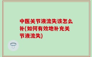 中医关节液流失该怎么补(如何有效地补充关节液流失)