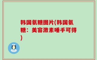 韩国氨糖图片(韩国氨糖：美容激素唾手可得)