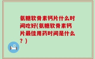 氨糖软骨素钙片什么时间吃好(氨糖软骨素钙片最佳用药时间是什么？)