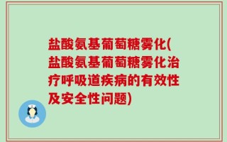 盐酸氨基葡萄糖雾化(盐酸氨基葡萄糖雾化治疗呼吸道疾病的有效性及安全性问题)