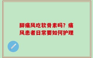 脚痛风吃软骨素吗？痛风患者日常要如何护理