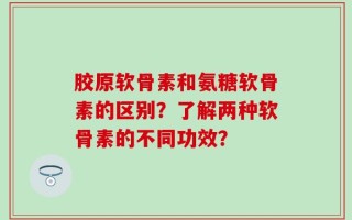 胶原软骨素和氨糖软骨素的区别？了解两种软骨素的不同功效？