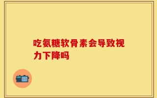 吃氨糖软骨素会导致视力下降吗