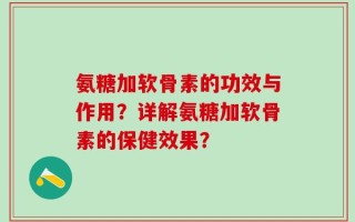 氨糖加软骨素的功效与作用？详解氨糖加软骨素的保健效果？