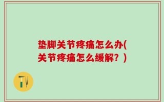 垫脚关节疼痛怎么办(关节疼痛怎么缓解？)