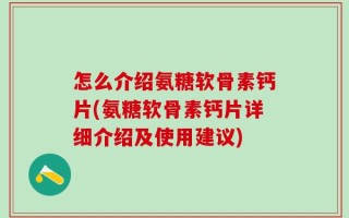 怎么介绍氨糖软骨素钙片(氨糖软骨素钙片详细介绍及使用建议)