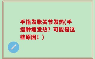 手指发胀关节发热(手指肿痛发热？可能是这些原因！)