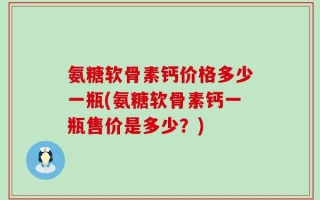氨糖软骨素钙价格多少一瓶(氨糖软骨素钙一瓶售价是多少？)