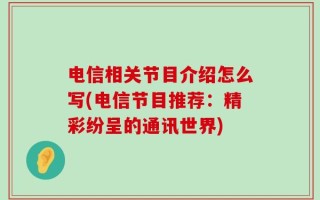 电信相关节目介绍怎么写(电信节目推荐：精彩纷呈的通讯世界)