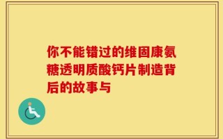 你不能错过的维固康氨糖透明质酸钙片制造背后的故事与