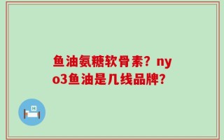 鱼油氨糖软骨素？nyo3鱼油是几线品牌？