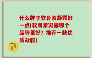 什么牌子软骨素凝露好一点(软骨素凝露哪个品牌更好？推荐一款优质凝胶)