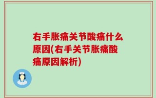右手胀痛关节酸痛什么原因(右手关节胀痛酸痛原因解析)