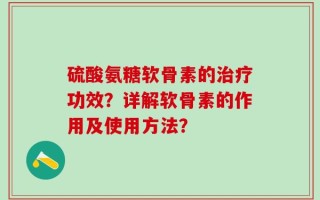 硫酸氨糖软骨素的治疗功效？详解软骨素的作用及使用方法？