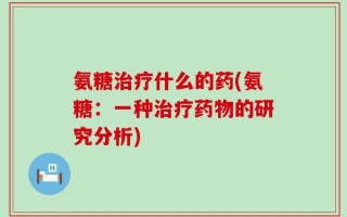 氨糖治疗什么的药(氨糖：一种治疗药物的研究分析)