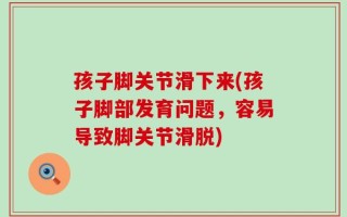 孩子脚关节滑下来(孩子脚部发育问题，容易导致脚关节滑脱)