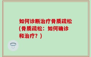 如何诊断治疗骨质疏松(骨质疏松：如何确诊和治疗？)
