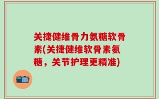 关捷健维骨力氨糖软骨素(关捷健维软骨素氨糖，关节护理更精准)