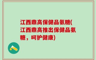 江西鼎高保健品氨糖(江西鼎高推出保健品氨糖，呵护健康)