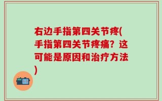 右边手指第四关节疼(手指第四关节疼痛？这可能是原因和治疗方法)