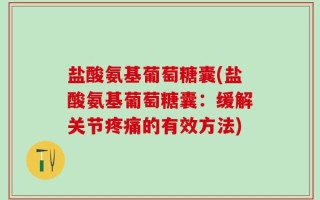 盐酸氨基葡萄糖囊(盐酸氨基葡萄糖囊：缓解关节疼痛的有效方法)