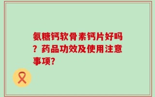 氨糖钙软骨素钙片好吗？药品功效及使用注意事项？