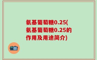 氨基葡萄糖0.25(氨基葡萄糖0.25的作用及用途简介)
