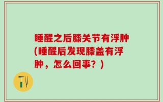 睡醒之后膝关节有浮肿(睡醒后发现膝盖有浮肿，怎么回事？)