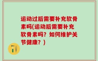 运动过后需要补充软骨素吗(运动后需要补充软骨素吗？如何维护关节健康？)