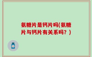 氨糖片是钙片吗(氨糖片与钙片有关系吗？)