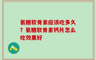 氨糖软骨素应该吃多久？氨糖软骨素钙片怎么吃效果好