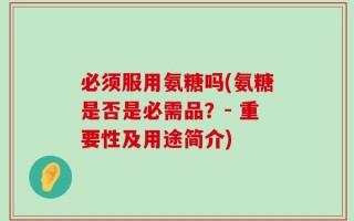 必须服用氨糖吗(氨糖是否是必需品？- 重要性及用途简介)