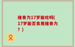 维骨力17岁能吃吗(17岁能否食用维骨力？)