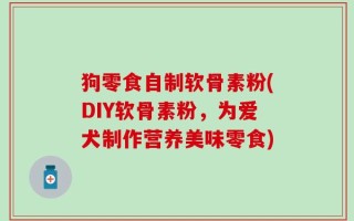 狗零食自制软骨素粉(DIY软骨素粉，为爱犬制作营养美味零食)