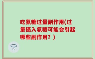 吃氨糖过量副作用(过量摄入氨糖可能会引起哪些副作用？)