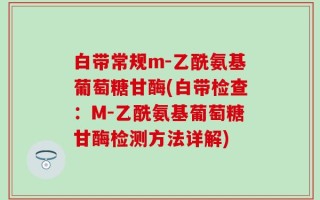 白带常规m-乙酰氨基葡萄糖甘酶(白带检查：M-乙酰氨基葡萄糖甘酶检测方法详解)