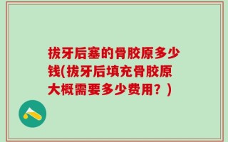 拔牙后塞的骨胶原多少钱(拔牙后填充骨胶原大概需要多少费用？)