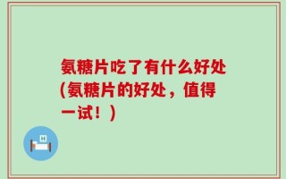 氨糖片吃了有什么好处(氨糖片的好处，值得一试！)