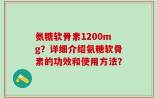 氨糖软骨素1200mg？详细介绍氨糖软骨素的功效和使用方法？