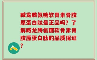臧龙腾氨糖软骨素骨胶原蛋白肽是正品吗？了解臧龙腾氨糖软骨素骨胶原蛋白肽的品质保证？