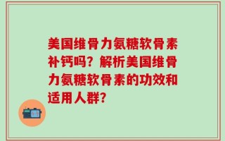 美国维骨力氨糖软骨素补钙吗？解析美国维骨力氨糖软骨素的功效和适用人群？