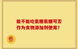 能不能吃氨糖氨糖可否作为食物添加剂使用？