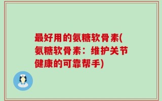 最好用的氨糖软骨素(氨糖软骨素：维护关节健康的可靠帮手)