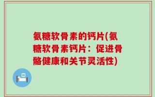氨糖软骨素的钙片(氨糖软骨素钙片：促进骨骼健康和关节灵活性)