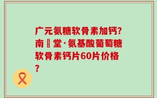 广元氨糖软骨素加钙？南雲堂·氨基酸葡萄糖软骨素钙片60片价格？