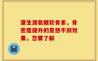 蓬生源氨糖软骨素，骨密度提升的意想不到效果，您要了解