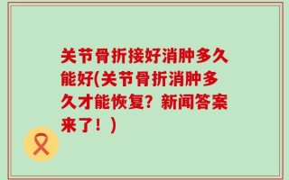 关节骨折接好消肿多久能好(关节骨折消肿多久才能恢复？新闻答案来了！)