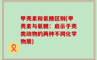 甲壳素和氨糖区别(甲壳素与氨糖：启示于壳类动物的两种不同化学物质)